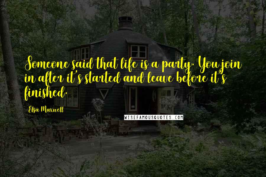 Elsa Maxwell Quotes: Someone said that life is a party. You join in after it's started and leave before it's finished.