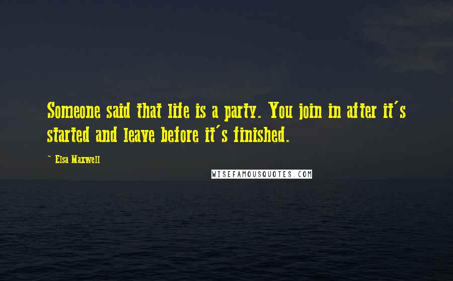 Elsa Maxwell Quotes: Someone said that life is a party. You join in after it's started and leave before it's finished.