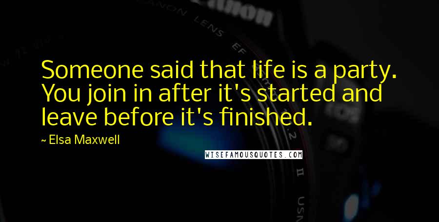 Elsa Maxwell Quotes: Someone said that life is a party. You join in after it's started and leave before it's finished.