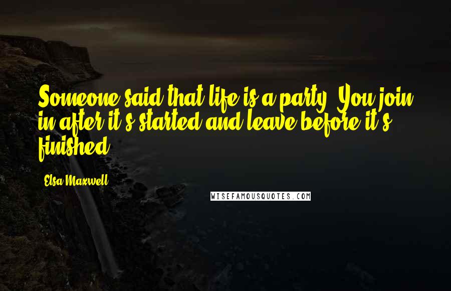 Elsa Maxwell Quotes: Someone said that life is a party. You join in after it's started and leave before it's finished.