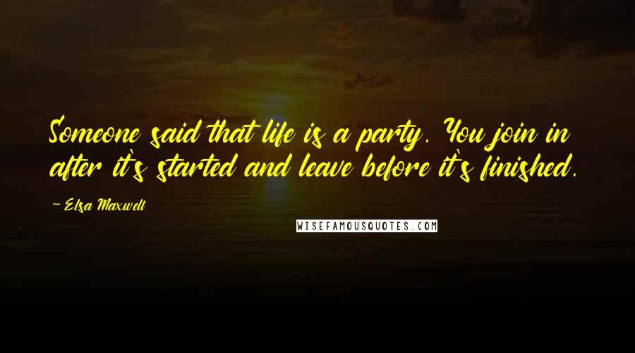 Elsa Maxwell Quotes: Someone said that life is a party. You join in after it's started and leave before it's finished.