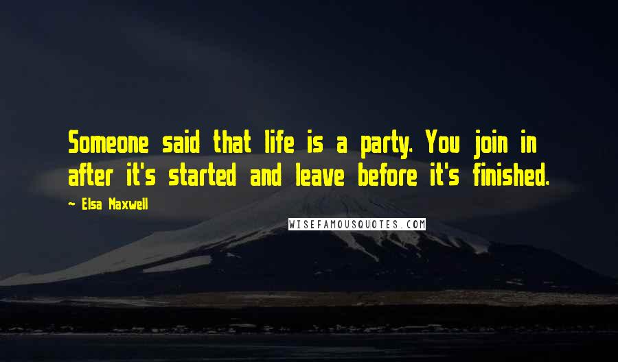 Elsa Maxwell Quotes: Someone said that life is a party. You join in after it's started and leave before it's finished.