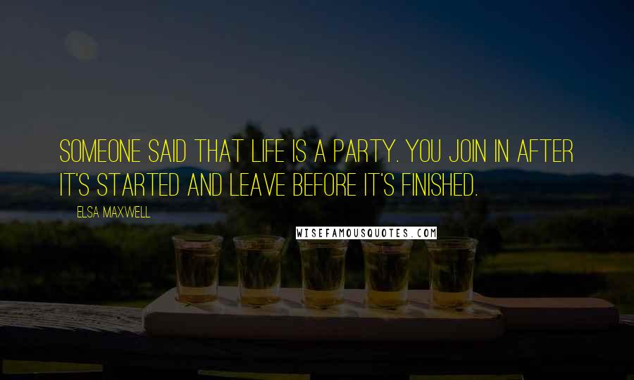 Elsa Maxwell Quotes: Someone said that life is a party. You join in after it's started and leave before it's finished.