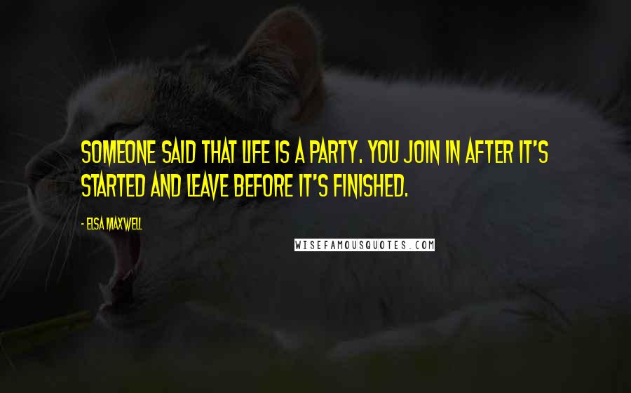 Elsa Maxwell Quotes: Someone said that life is a party. You join in after it's started and leave before it's finished.