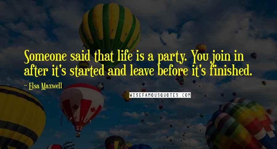 Elsa Maxwell Quotes: Someone said that life is a party. You join in after it's started and leave before it's finished.