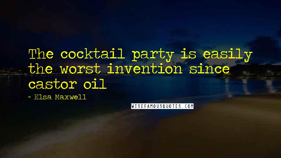 Elsa Maxwell Quotes: The cocktail party is easily the worst invention since castor oil