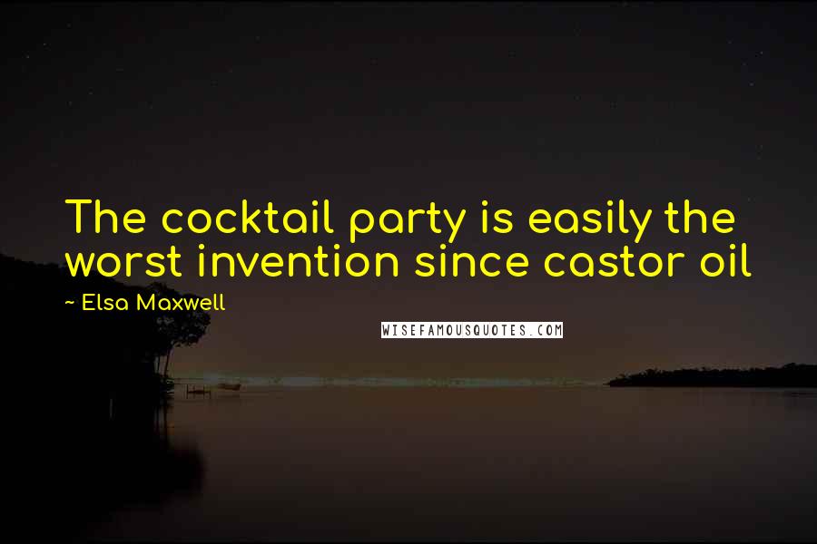 Elsa Maxwell Quotes: The cocktail party is easily the worst invention since castor oil