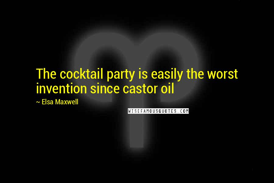 Elsa Maxwell Quotes: The cocktail party is easily the worst invention since castor oil