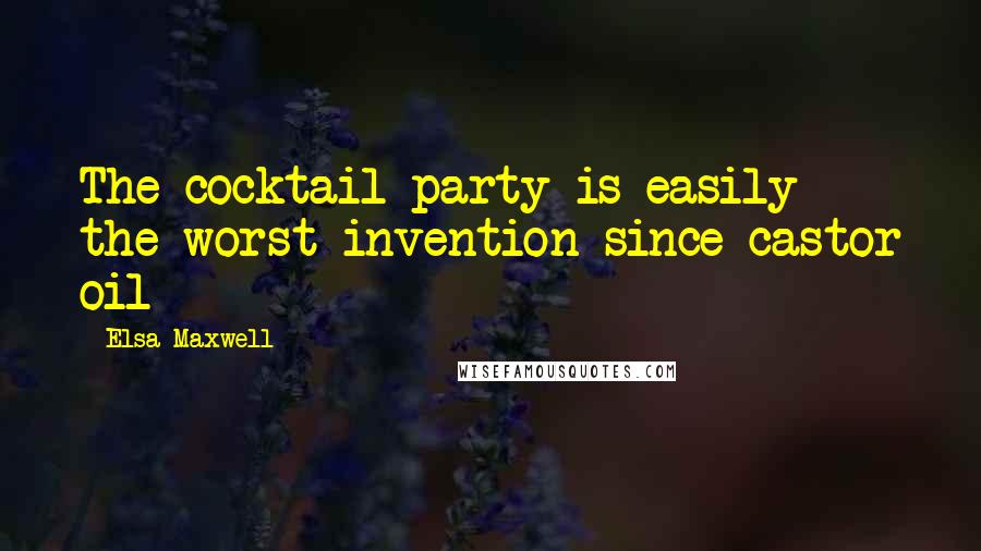 Elsa Maxwell Quotes: The cocktail party is easily the worst invention since castor oil