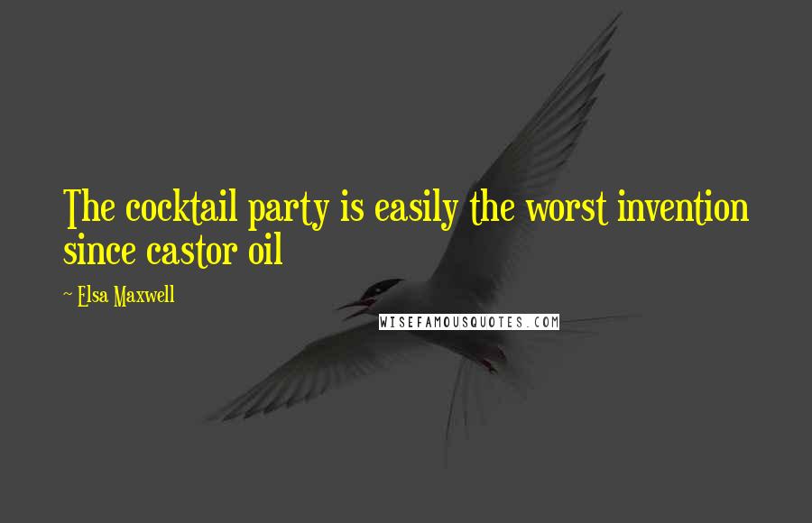 Elsa Maxwell Quotes: The cocktail party is easily the worst invention since castor oil