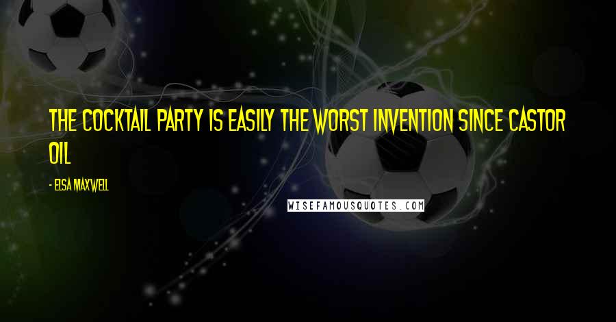 Elsa Maxwell Quotes: The cocktail party is easily the worst invention since castor oil