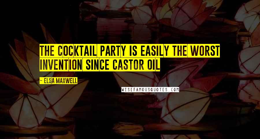 Elsa Maxwell Quotes: The cocktail party is easily the worst invention since castor oil