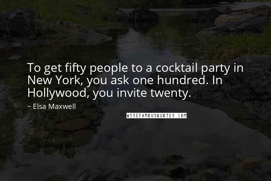 Elsa Maxwell Quotes: To get fifty people to a cocktail party in New York, you ask one hundred. In Hollywood, you invite twenty.