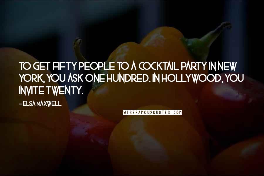 Elsa Maxwell Quotes: To get fifty people to a cocktail party in New York, you ask one hundred. In Hollywood, you invite twenty.