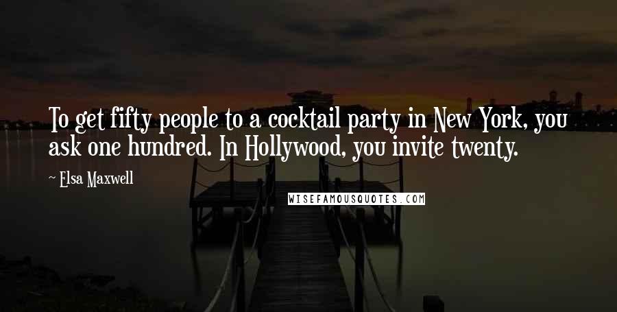 Elsa Maxwell Quotes: To get fifty people to a cocktail party in New York, you ask one hundred. In Hollywood, you invite twenty.