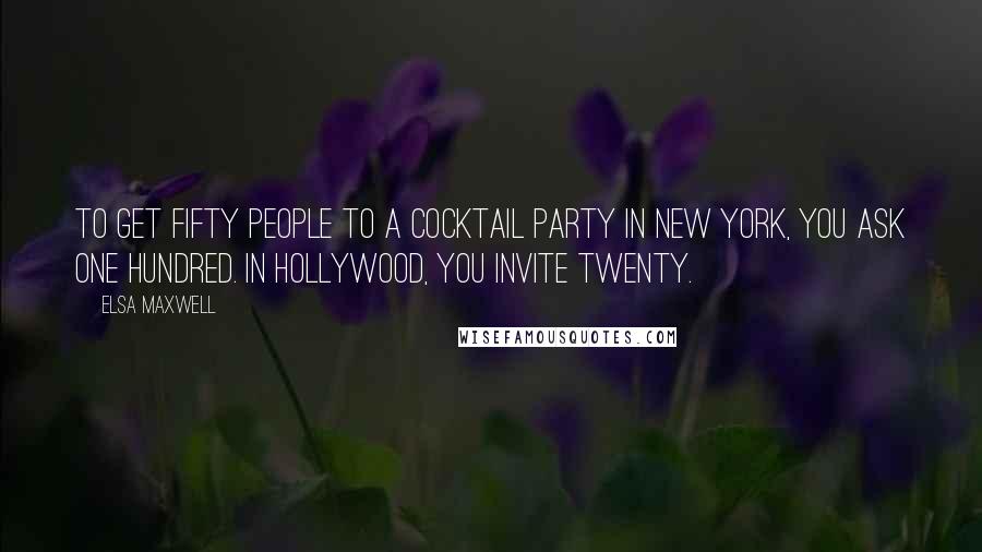 Elsa Maxwell Quotes: To get fifty people to a cocktail party in New York, you ask one hundred. In Hollywood, you invite twenty.