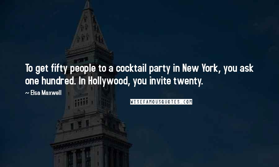 Elsa Maxwell Quotes: To get fifty people to a cocktail party in New York, you ask one hundred. In Hollywood, you invite twenty.