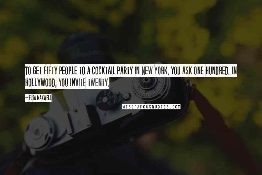 Elsa Maxwell Quotes: To get fifty people to a cocktail party in New York, you ask one hundred. In Hollywood, you invite twenty.