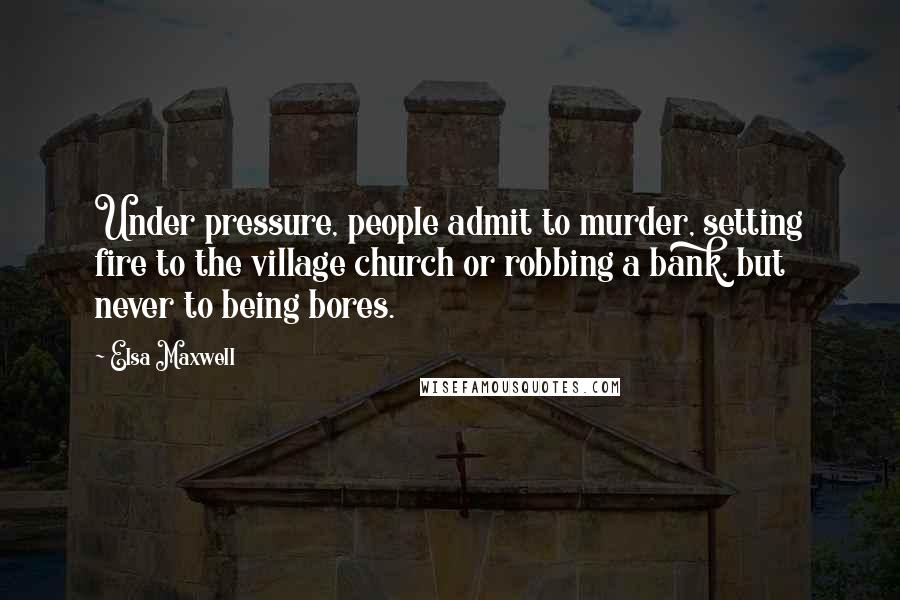 Elsa Maxwell Quotes: Under pressure, people admit to murder, setting fire to the village church or robbing a bank, but never to being bores.