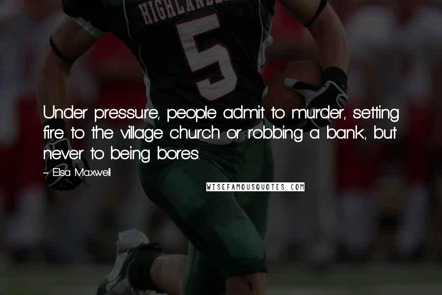 Elsa Maxwell Quotes: Under pressure, people admit to murder, setting fire to the village church or robbing a bank, but never to being bores.