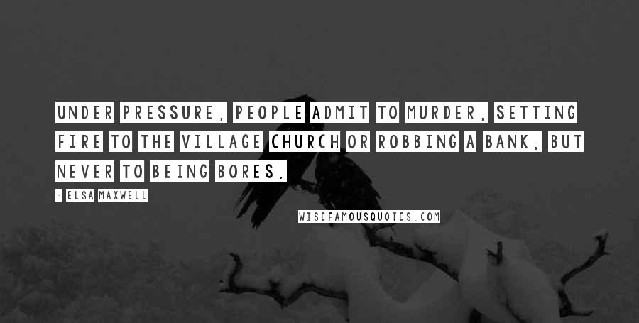 Elsa Maxwell Quotes: Under pressure, people admit to murder, setting fire to the village church or robbing a bank, but never to being bores.