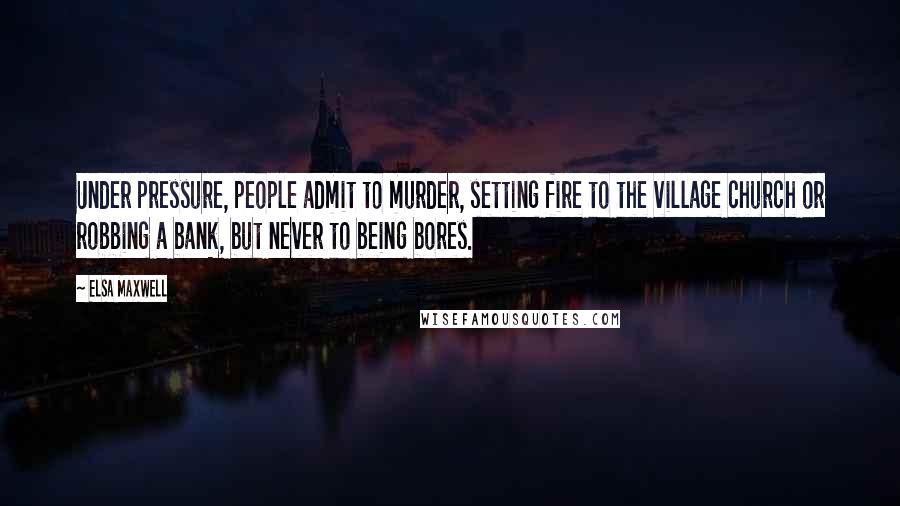 Elsa Maxwell Quotes: Under pressure, people admit to murder, setting fire to the village church or robbing a bank, but never to being bores.