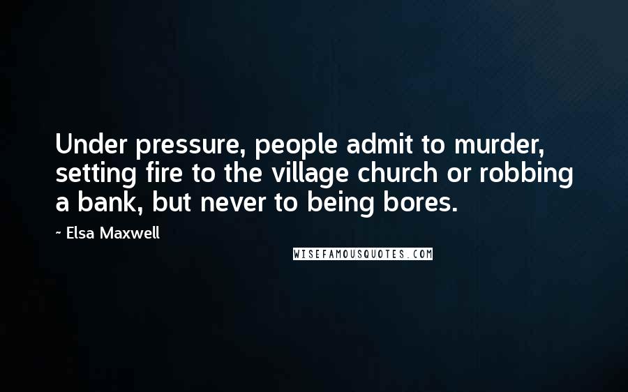 Elsa Maxwell Quotes: Under pressure, people admit to murder, setting fire to the village church or robbing a bank, but never to being bores.