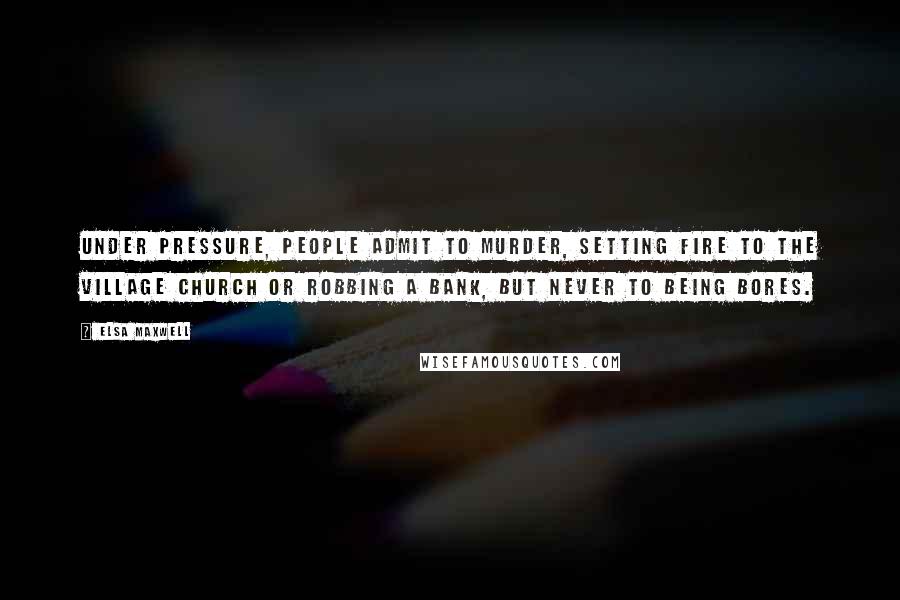 Elsa Maxwell Quotes: Under pressure, people admit to murder, setting fire to the village church or robbing a bank, but never to being bores.