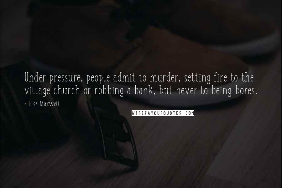 Elsa Maxwell Quotes: Under pressure, people admit to murder, setting fire to the village church or robbing a bank, but never to being bores.