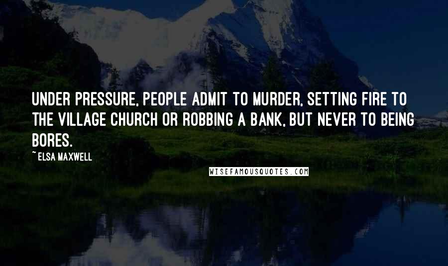 Elsa Maxwell Quotes: Under pressure, people admit to murder, setting fire to the village church or robbing a bank, but never to being bores.