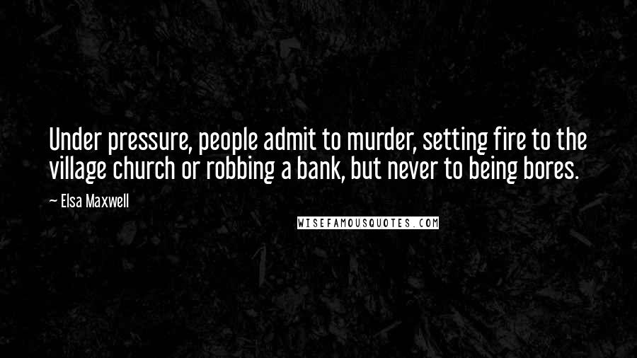 Elsa Maxwell Quotes: Under pressure, people admit to murder, setting fire to the village church or robbing a bank, but never to being bores.