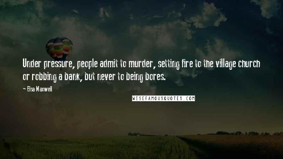 Elsa Maxwell Quotes: Under pressure, people admit to murder, setting fire to the village church or robbing a bank, but never to being bores.