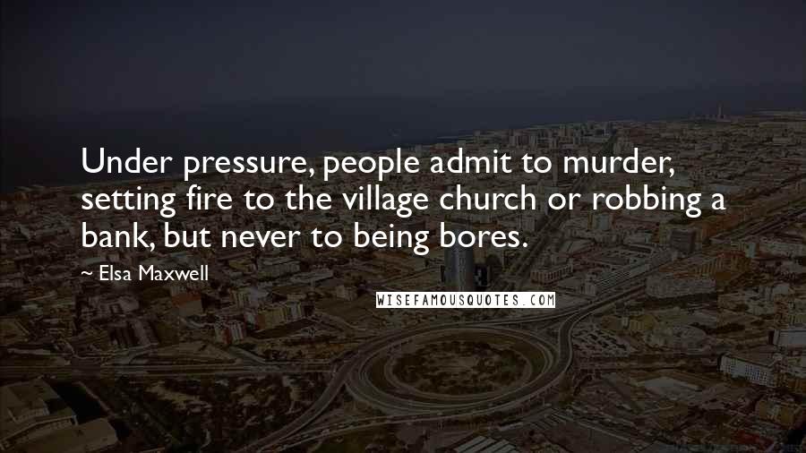 Elsa Maxwell Quotes: Under pressure, people admit to murder, setting fire to the village church or robbing a bank, but never to being bores.