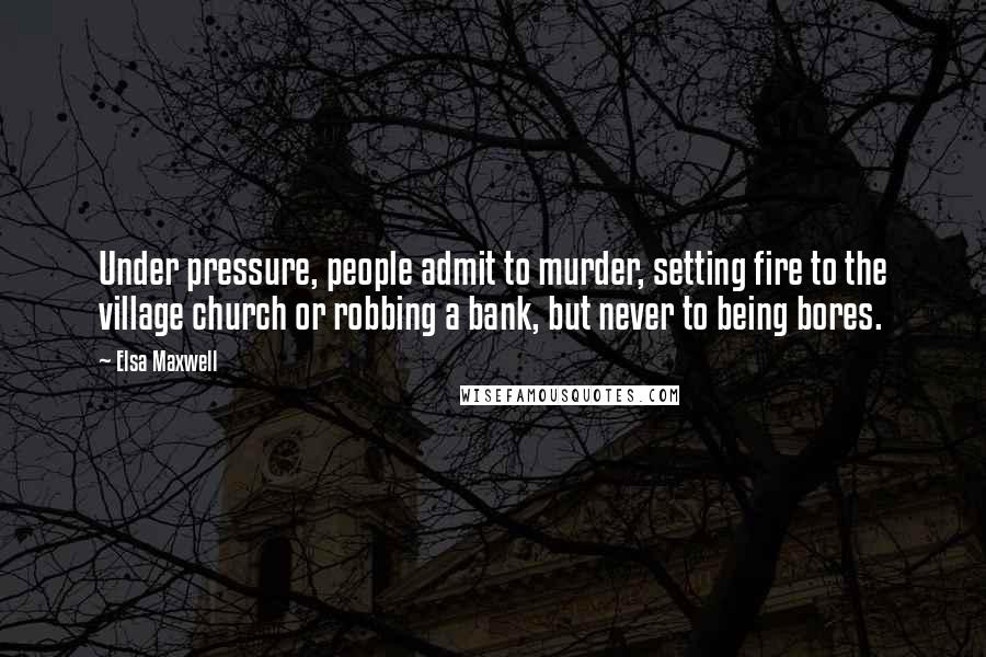 Elsa Maxwell Quotes: Under pressure, people admit to murder, setting fire to the village church or robbing a bank, but never to being bores.