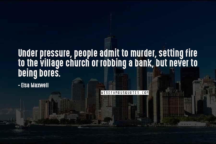 Elsa Maxwell Quotes: Under pressure, people admit to murder, setting fire to the village church or robbing a bank, but never to being bores.