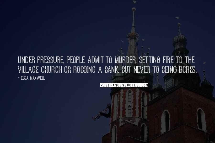 Elsa Maxwell Quotes: Under pressure, people admit to murder, setting fire to the village church or robbing a bank, but never to being bores.