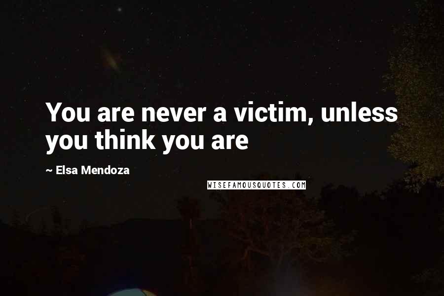 Elsa Mendoza Quotes: You are never a victim, unless you think you are