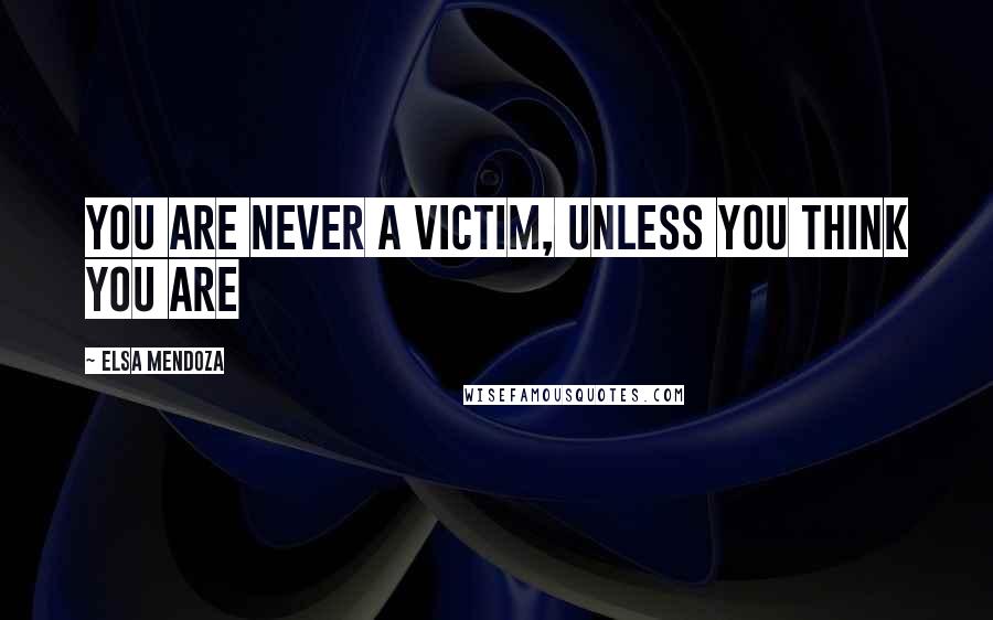 Elsa Mendoza Quotes: You are never a victim, unless you think you are