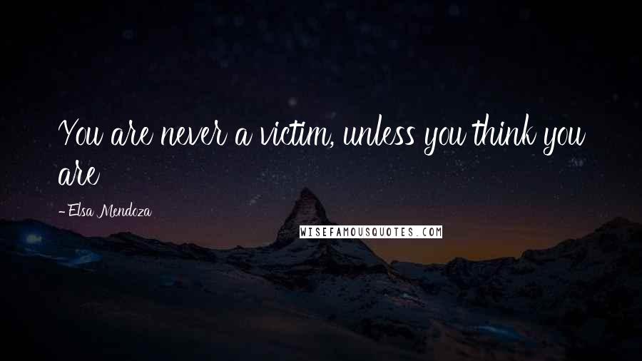 Elsa Mendoza Quotes: You are never a victim, unless you think you are