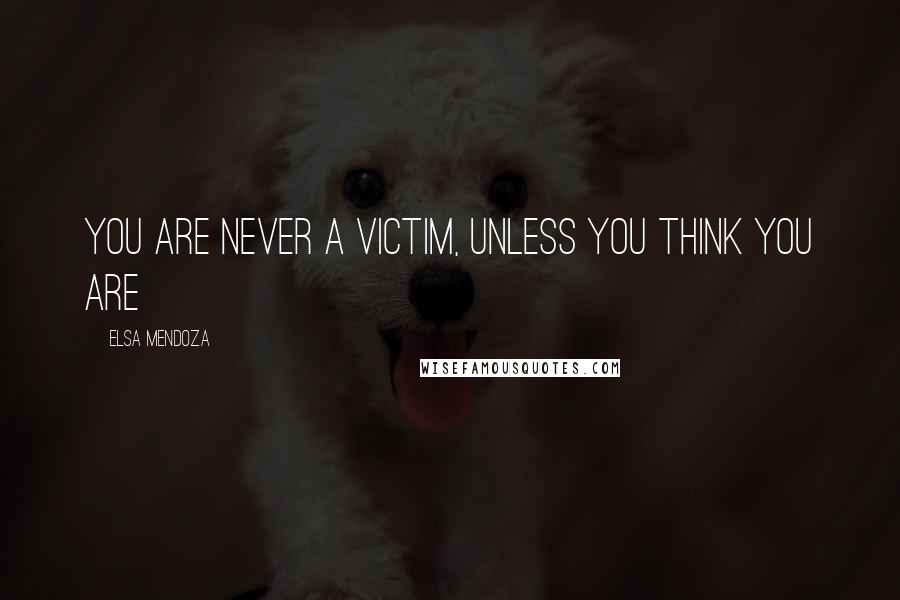 Elsa Mendoza Quotes: You are never a victim, unless you think you are
