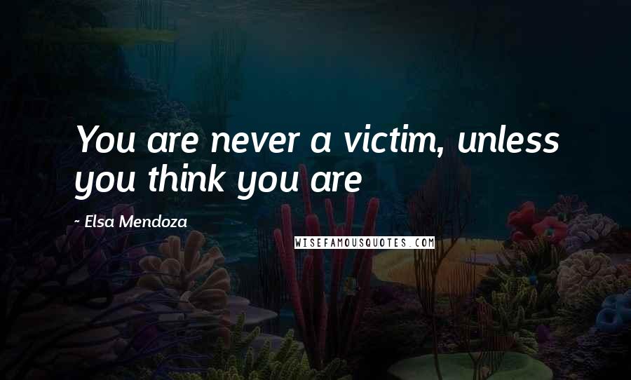 Elsa Mendoza Quotes: You are never a victim, unless you think you are