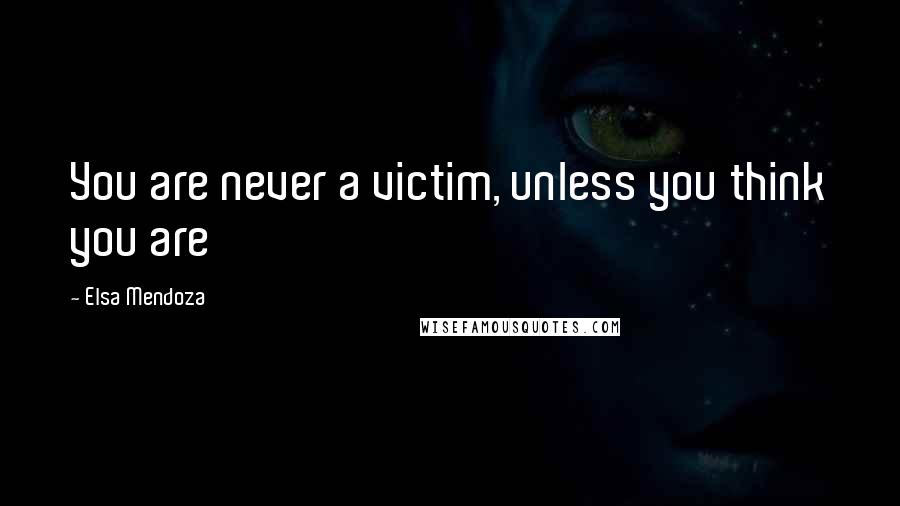 Elsa Mendoza Quotes: You are never a victim, unless you think you are