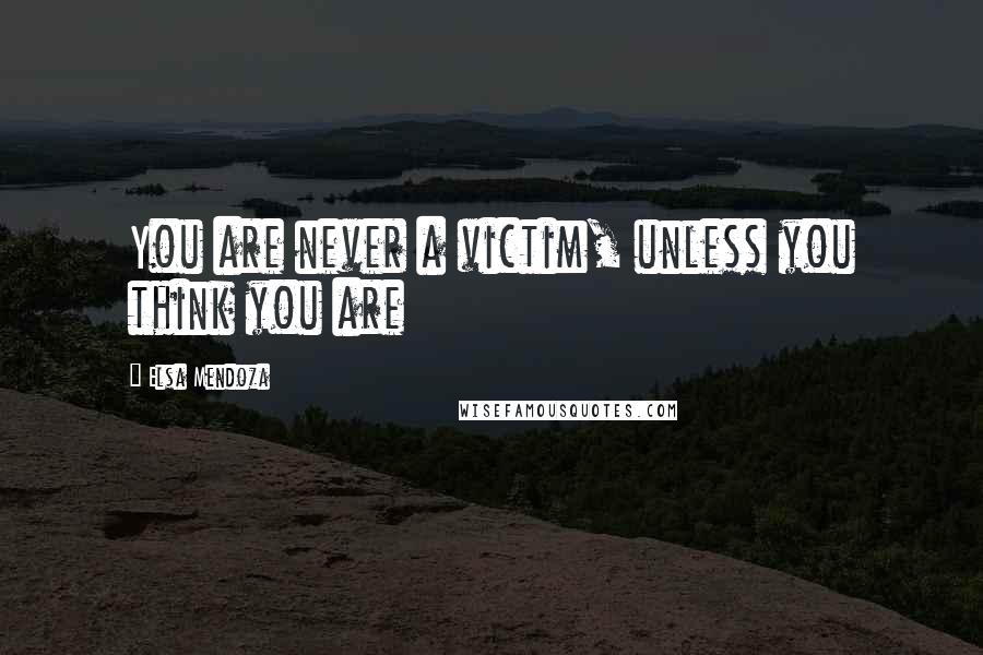 Elsa Mendoza Quotes: You are never a victim, unless you think you are