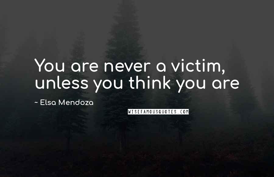 Elsa Mendoza Quotes: You are never a victim, unless you think you are