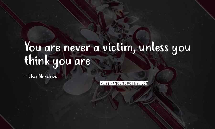 Elsa Mendoza Quotes: You are never a victim, unless you think you are