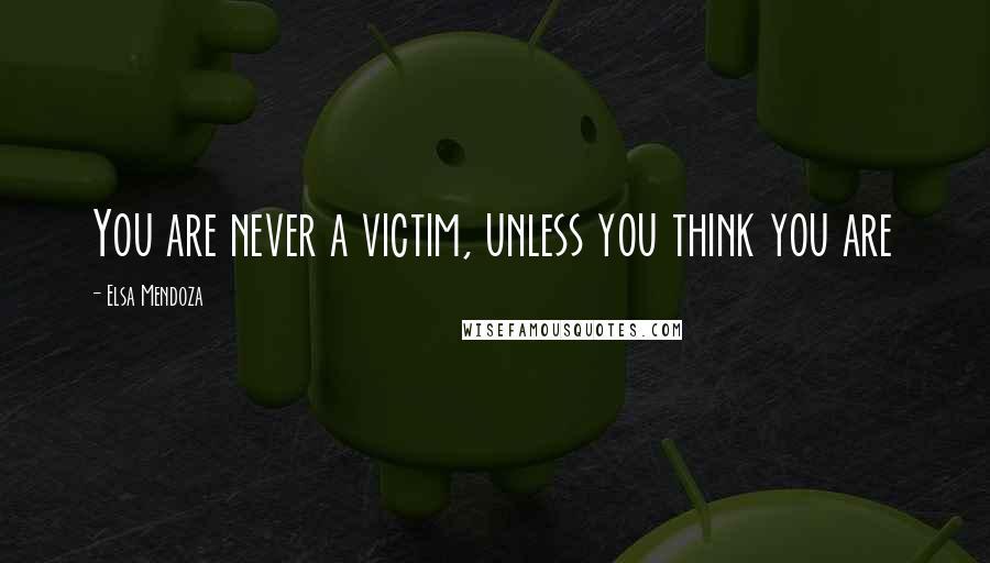 Elsa Mendoza Quotes: You are never a victim, unless you think you are