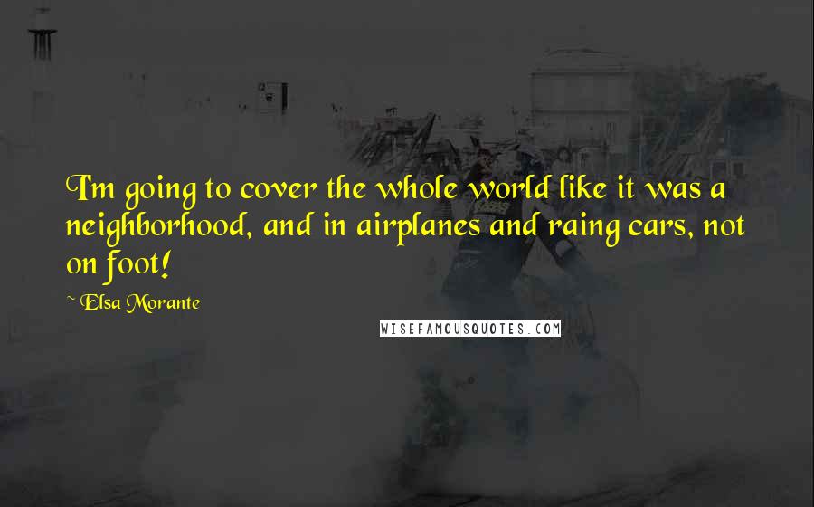 Elsa Morante Quotes: I'm going to cover the whole world like it was a neighborhood, and in airplanes and raing cars, not on foot!