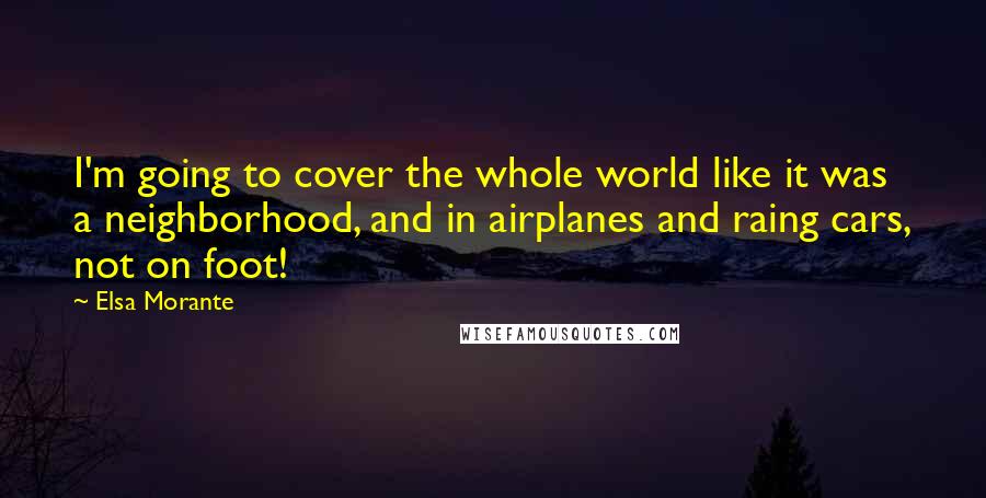 Elsa Morante Quotes: I'm going to cover the whole world like it was a neighborhood, and in airplanes and raing cars, not on foot!