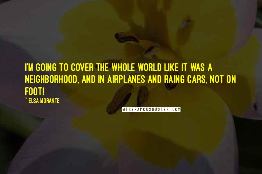 Elsa Morante Quotes: I'm going to cover the whole world like it was a neighborhood, and in airplanes and raing cars, not on foot!