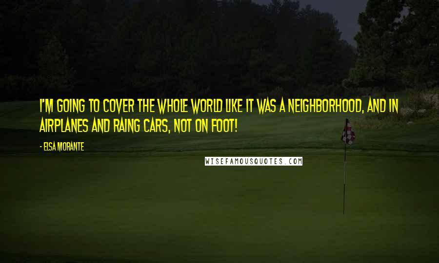 Elsa Morante Quotes: I'm going to cover the whole world like it was a neighborhood, and in airplanes and raing cars, not on foot!